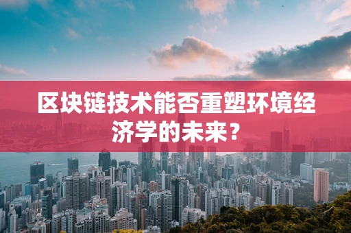 区块链技术能否重塑环境经济学的未来？