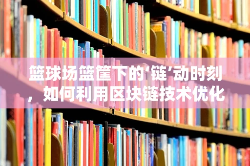 篮球场篮筐下的‘链’动时刻，如何利用区块链技术优化球场管理？