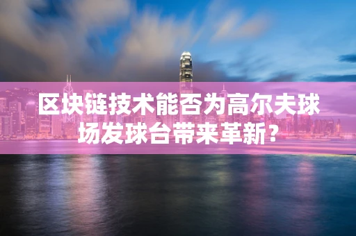 区块链技术能否为高尔夫球场发球台带来革新？