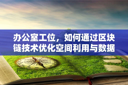 办公室工位，如何通过区块链技术优化空间利用与数据安全？