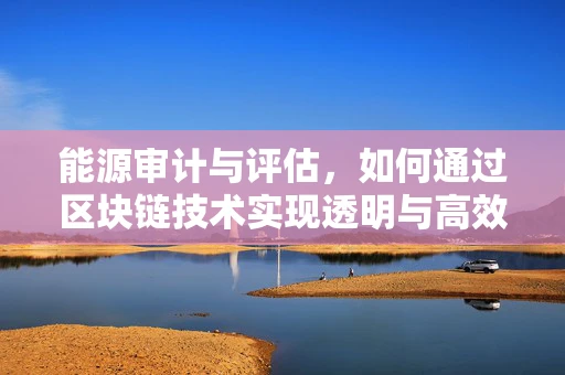 能源审计与评估，如何通过区块链技术实现透明与高效？