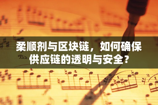 柔顺剂与区块链，如何确保供应链的透明与安全？