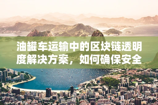 油罐车运输中的区块链透明度解决方案，如何确保安全与合规？