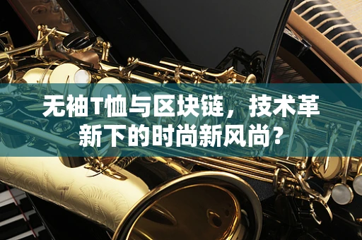 无袖T恤与区块链，技术革新下的时尚新风尚？