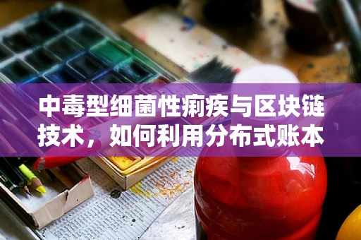 中毒型细菌性痢疾与区块链技术，如何利用分布式账本保障公共卫生安全？