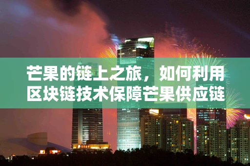 芒果的链上之旅，如何利用区块链技术保障芒果供应链的透明与安全？