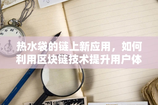 热水袋的链上新应用，如何利用区块链技术提升用户体验？