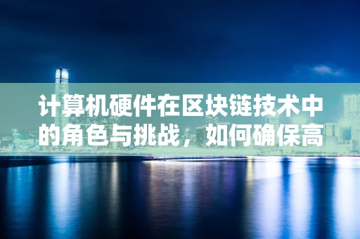 计算机硬件在区块链技术中的角色与挑战，如何确保高效与安全？