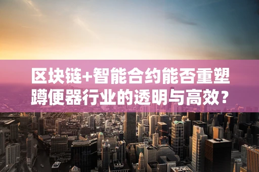 区块链+智能合约能否重塑蹲便器行业的透明与高效？