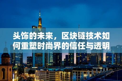 头饰的未来，区块链技术如何重塑时尚界的信任与透明？