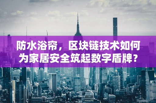 防水浴帘，区块链技术如何为家居安全筑起数字盾牌？