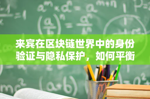 来宾在区块链世界中的身份验证与隐私保护，如何平衡透明与隐私？