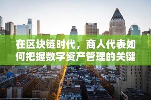 在区块链时代，商人代表如何把握数字资产管理的关键？