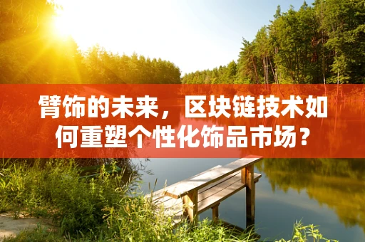 臂饰的未来，区块链技术如何重塑个性化饰品市场？