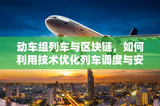 动车组列车与区块链，如何利用技术优化列车调度与安全？