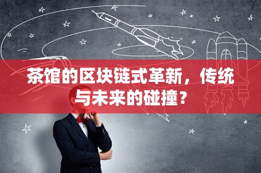 茶馆的区块链式革新，传统与未来的碰撞？