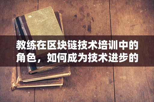 教练在区块链技术培训中的角色，如何成为技术进步的领航者？