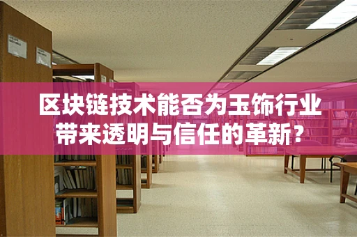 区块链技术能否为玉饰行业带来透明与信任的革新？