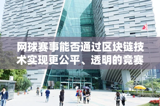 网球赛事能否通过区块链技术实现更公平、透明的竞赛环境？