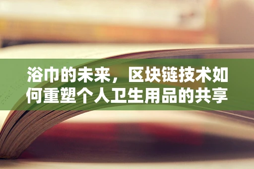 浴巾的未来，区块链技术如何重塑个人卫生用品的共享与安全？