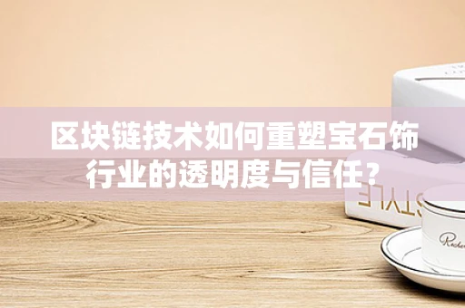 区块链技术如何重塑宝石饰行业的透明度与信任？