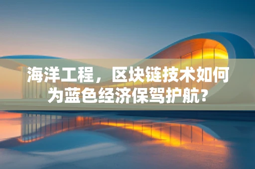 海洋工程，区块链技术如何为蓝色经济保驾护航？