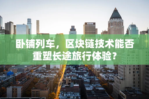 卧铺列车，区块链技术能否重塑长途旅行体验？