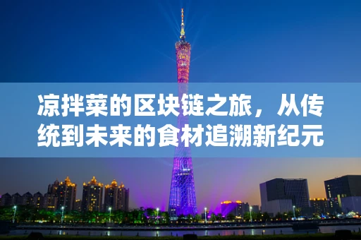 凉拌菜的区块链之旅，从传统到未来的食材追溯新纪元