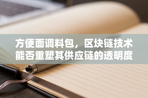 方便面调料包，区块链技术能否重塑其供应链的透明度与信任？