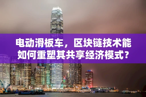 电动滑板车，区块链技术能如何重塑其共享经济模式？
