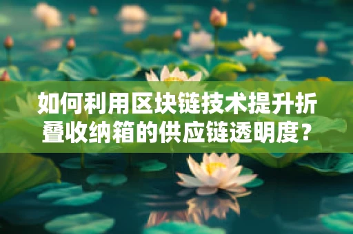 如何利用区块链技术提升折叠收纳箱的供应链透明度？