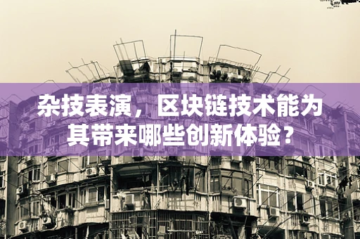 杂技表演，区块链技术能为其带来哪些创新体验？
