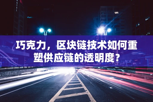 巧克力，区块链技术如何重塑供应链的透明度？