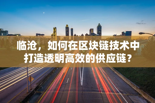 临沧，如何在区块链技术中打造透明高效的供应链？