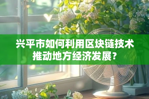 兴平市如何利用区块链技术推动地方经济发展？