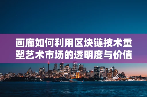 画廊如何利用区块链技术重塑艺术市场的透明度与价值？