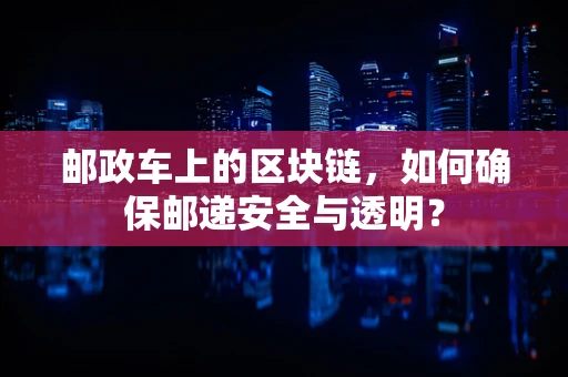 邮政车上的区块链，如何确保邮递安全与透明？