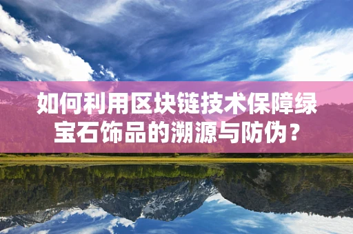 如何利用区块链技术保障绿宝石饰品的溯源与防伪？