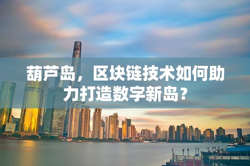 葫芦岛，区块链技术如何助力打造数字新岛？