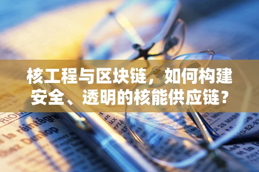 核工程与区块链，如何构建安全、透明的核能供应链？