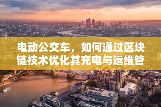 电动公交车，如何通过区块链技术优化其充电与运维管理？