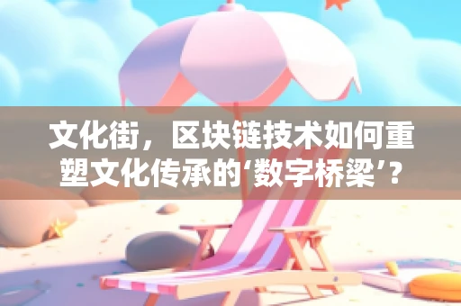 文化街，区块链技术如何重塑文化传承的‘数字桥梁’？