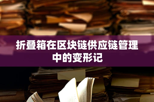 折叠箱在区块链供应链管理中的变形记