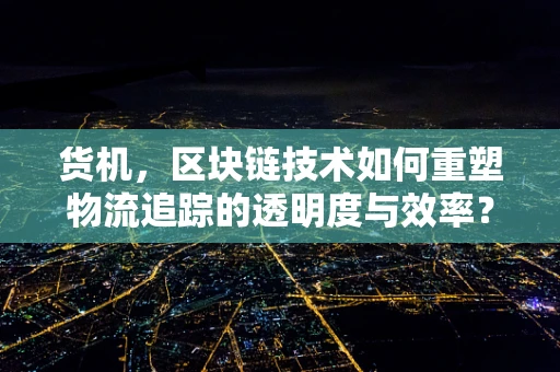 货机，区块链技术如何重塑物流追踪的透明度与效率？