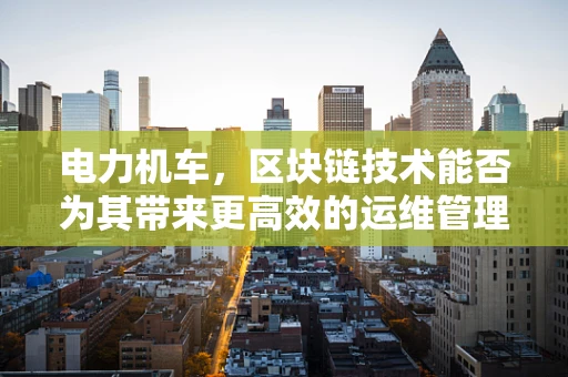 电力机车，区块链技术能否为其带来更高效的运维管理？