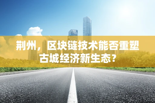 荆州，区块链技术能否重塑古城经济新生态？