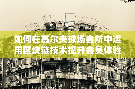 如何在高尔夫球场会所中运用区块链技术提升会员体验与安全？