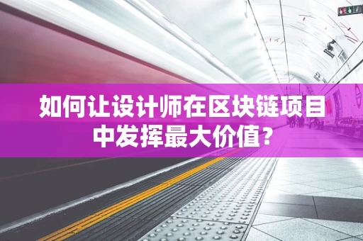 如何让设计师在区块链项目中发挥最大价值？