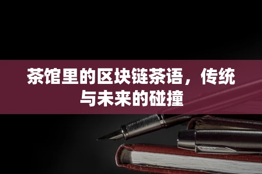 茶馆里的区块链茶语，传统与未来的碰撞