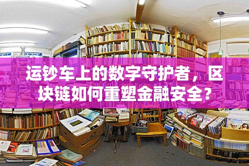 运钞车上的数字守护者，区块链如何重塑金融安全？